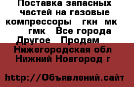 Поставка запасных частей на газовые компрессоры 10гкн, мк-8,10 гмк - Все города Другое » Продам   . Нижегородская обл.,Нижний Новгород г.